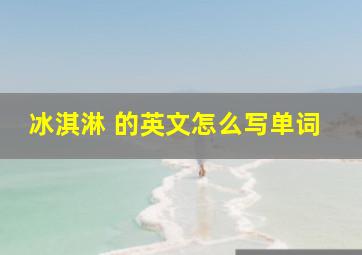 冰淇淋 的英文怎么写单词